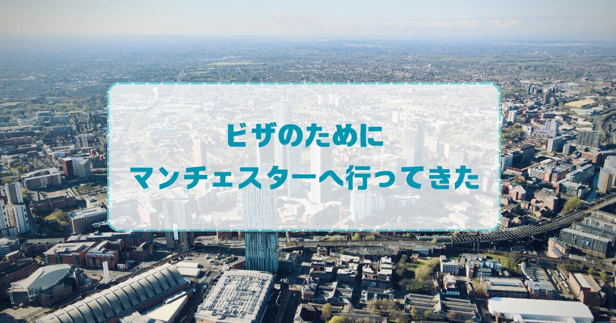 ビザのためにマンチェスターへ行ってきた